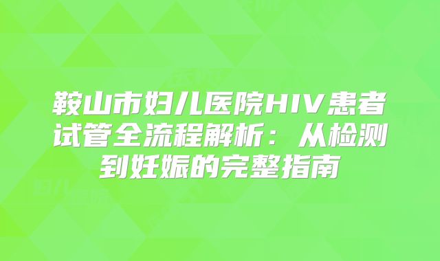 鞍山市妇儿医院HIV患者试管全流程解析:从检测到妊娠的完整指南