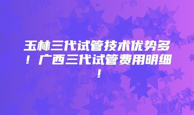 玉林三代试管技术优势多！广西三代试管费用明细！