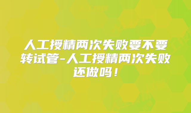 人工授精两次失败要不要转试管-人工授精两次失败还做吗！