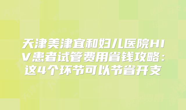 天津美津宜和妇儿医院HIV患者试管费用省钱攻略：这4个环节可以节省开支