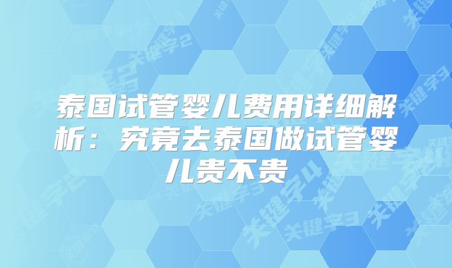 泰国试管婴儿费用详细解析:究竟去泰国做试管婴儿贵不贵