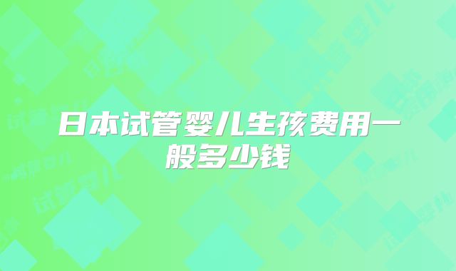 日本试管婴儿生孩费用一般多少钱