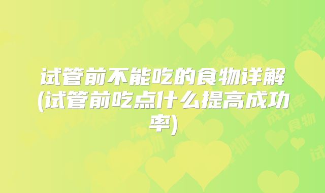 试管前不能吃的食物详解(试管前吃点什么提高成功率)