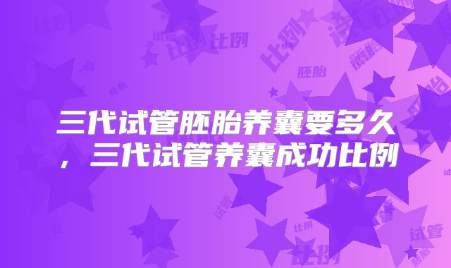 三代试管胚胎养囊要多久，三代试管养囊成功比例