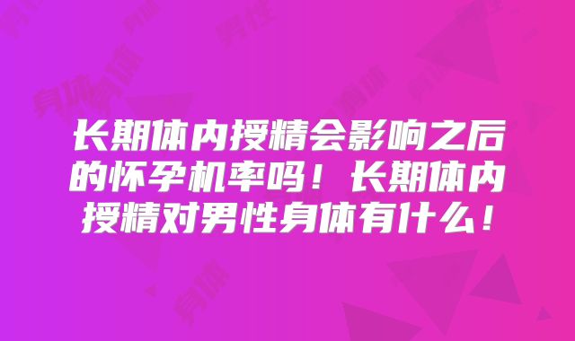 长期体内授精会影响之后的怀孕机率吗！长期体内授精对男性身体有什么！