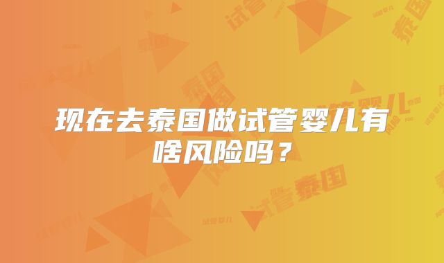 现在去泰国做试管婴儿有啥风险吗？
