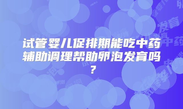 试管婴儿促排期能吃中药辅助调理帮助卵泡发育吗?