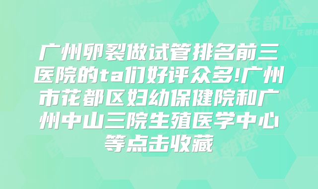 广州卵裂做试管排名前三医院的ta们好评众多!广州市花都区妇幼保健院和广州中山三院生殖医学中心等点击收藏