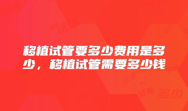 移植试管要多少费用是多少,移植试管需要多少钱