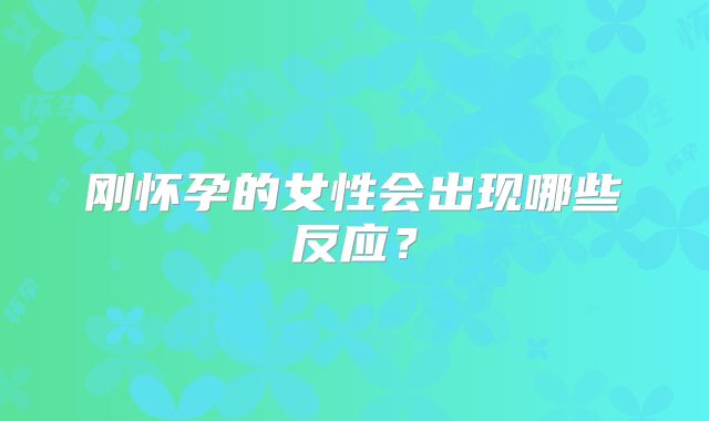 刚怀孕的女性会出现哪些反应？