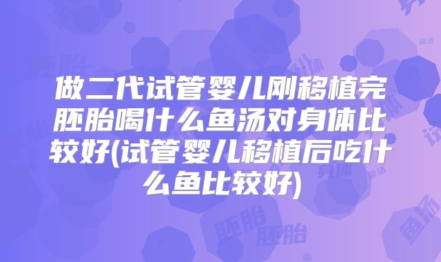 做二代试管婴儿刚移植完胚胎喝什么鱼汤对身体比较好(试管婴儿移植后吃什么鱼比较好)