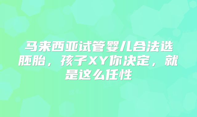 马来西亚试管婴儿合法选胚胎，孩子XY你决定，就是这么任性