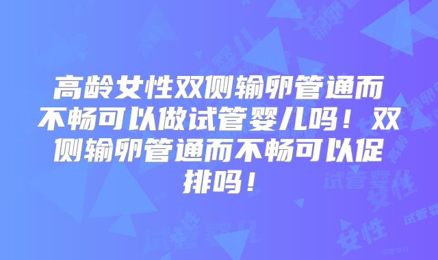 高龄女性双侧输卵管通而不畅可以做试管婴儿吗！双侧输卵管通而不畅可以促排吗！