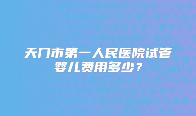 天门市第一人民医院试管婴儿费用多少？