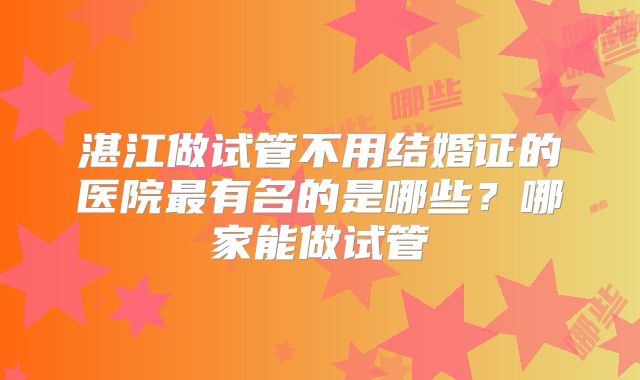 湛江做试管不用结婚证的医院最有名的是哪些？哪家能做试管