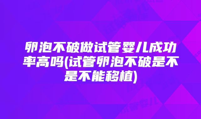 卵泡不破做试管婴儿成功率高吗(试管卵泡不破是不是不能移植)