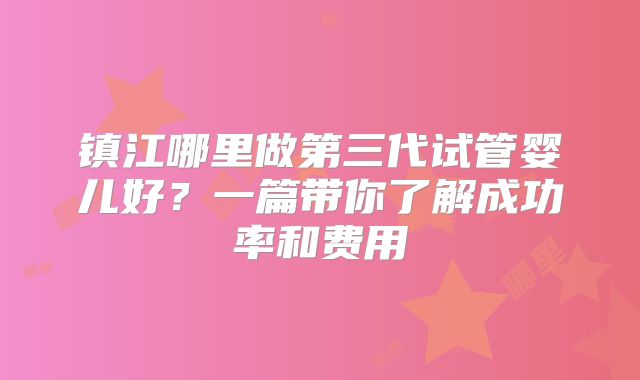 镇江哪里做第三代试管婴儿好?一篇带你了解成功率和费用
