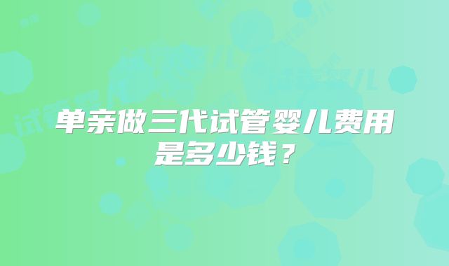 单亲做三代试管婴儿费用是多少钱?