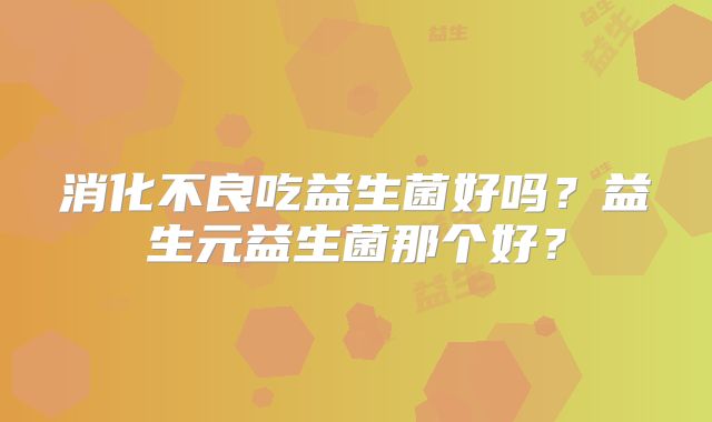 消化不良吃益生菌好吗？益生元益生菌那个好？