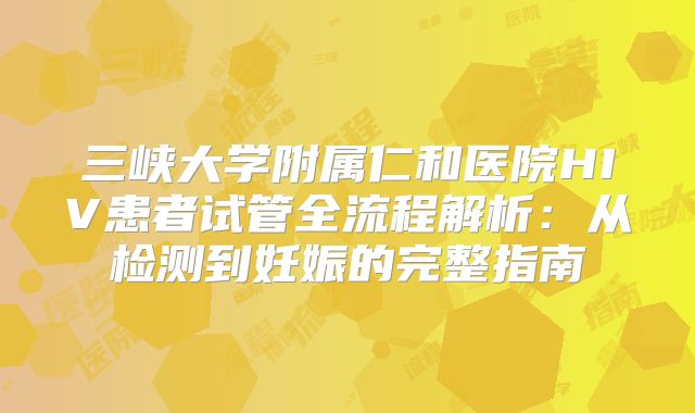 三峡大学附属仁和医院HIV患者试管全流程解析:从检测到妊娠的完整指南