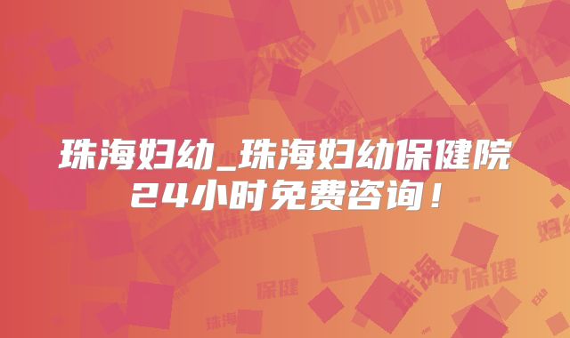 珠海妇幼_珠海妇幼保健院24小时免费咨询!
