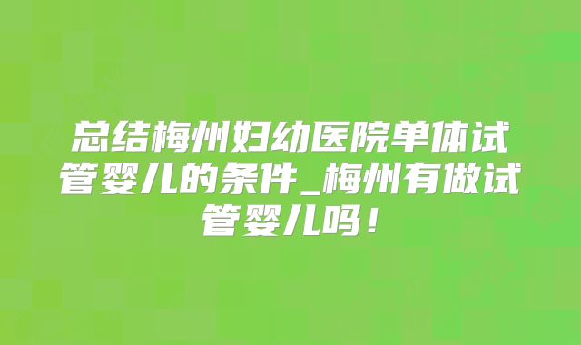 总结梅州妇幼医院单体试管婴儿的条件_梅州有做试管婴儿吗！
