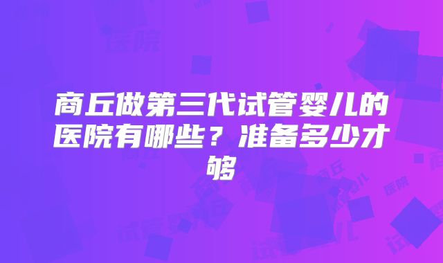 商丘做第三代试管婴儿的医院有哪些？准备多少才够