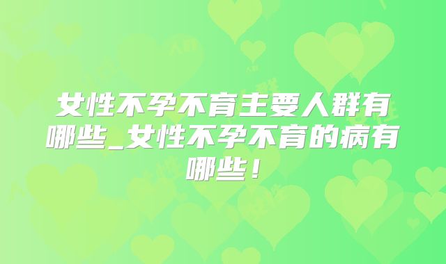 女性不孕不育主要人群有哪些_女性不孕不育的病有哪些！