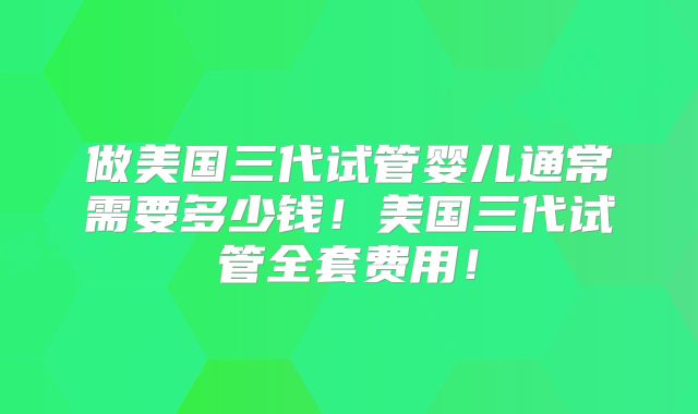 做美国三代试管婴儿通常需要多少钱！美国三代试管全套费用！