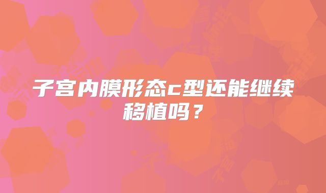 子宫内膜形态c型还能继续移植吗?