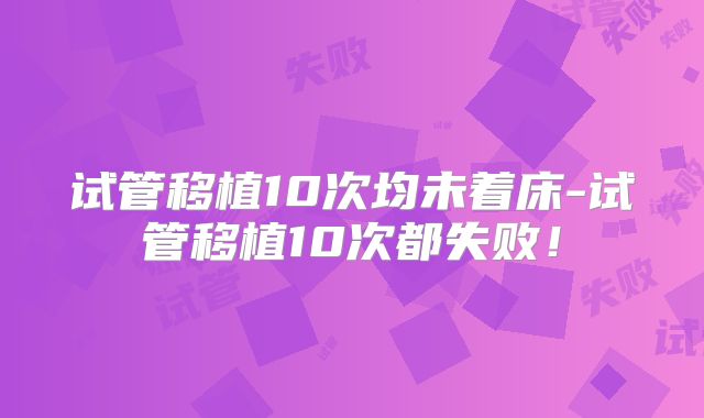 试管移植10次均未着床-试管移植10次都失败！