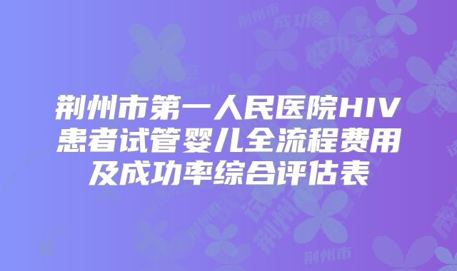 荆州市第一人民医院HIV患者试管婴儿全流程费用及成功率综合评估表