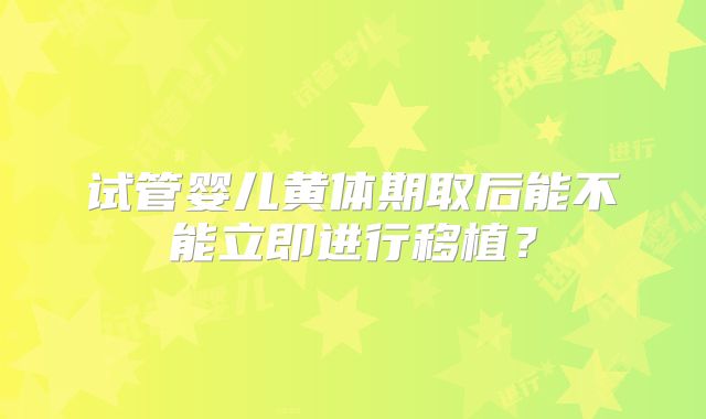 试管婴儿黄体期取后能不能立即进行移植？
