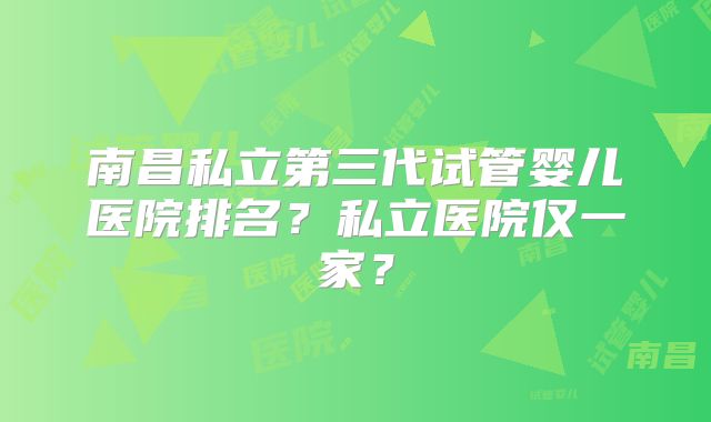 南昌私立第三代试管婴儿医院排名？私立医院仅一家？