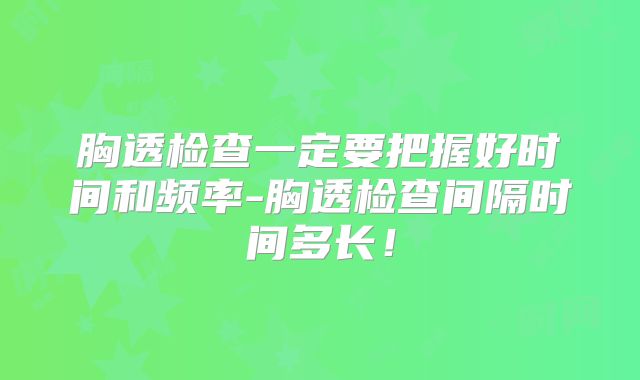胸透检查一定要把握好时间和频率-胸透检查间隔时间多长!