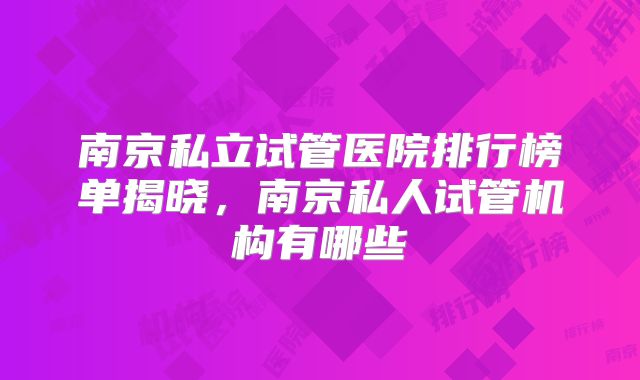 南京私立试管医院排行榜单揭晓，南京私人试管机构有哪些