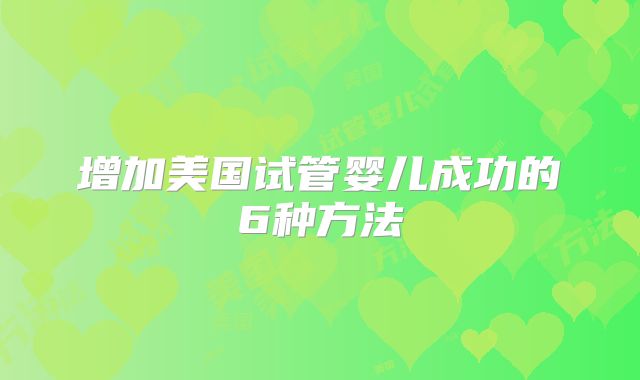 增加美国试管婴儿成功的6种方法