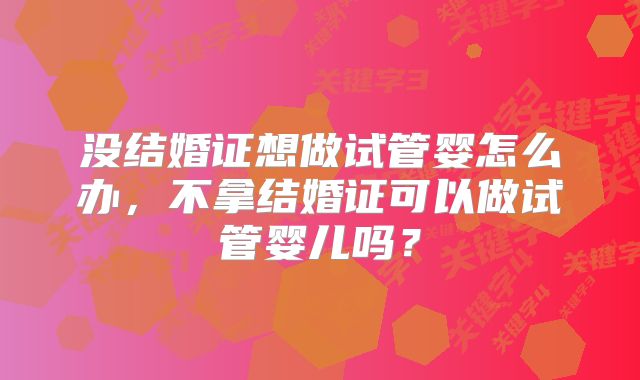 没结婚证想做试管婴怎么办，不拿结婚证可以做试管婴儿吗？
