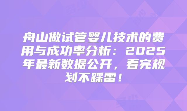 舟山做试管婴儿技术的费用与成功率分析：2025年最新数据公开，看完规划不踩雷！