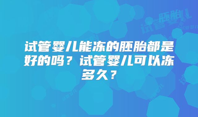 试管婴儿能冻的胚胎都是好的吗？试管婴儿可以冻多久？