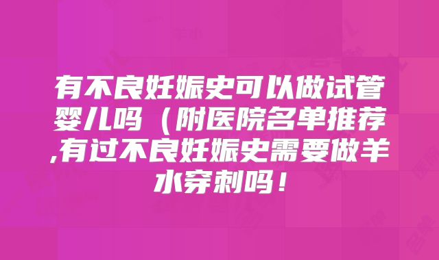 有不良妊娠史可以做试管婴儿吗（附医院名单推荐,有过不良妊娠史需要做羊水穿刺吗！