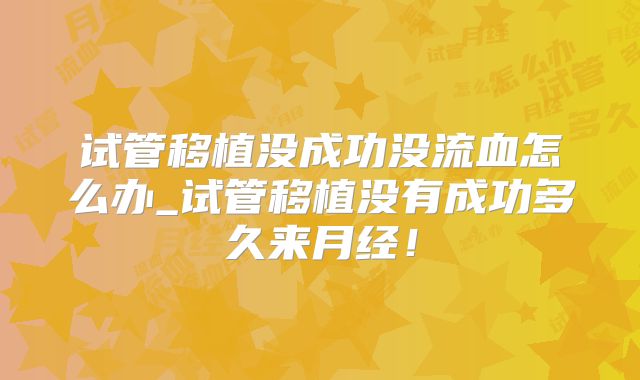 试管移植没成功没流血怎么办_试管移植没有成功多久来月经！