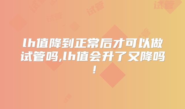 lh值降到正常后才可以做试管吗,lh值会升了又降吗!