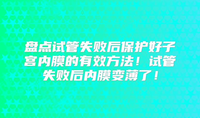 盘点试管失败后保护好子宫内膜的有效方法！试管失败后内膜变薄了！