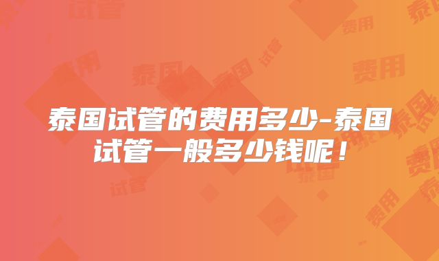 泰国试管的费用多少-泰国试管一般多少钱呢!