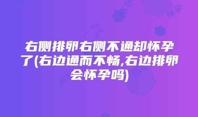 右侧排卵右侧不通却怀孕了(右边通而不畅,右边排卵会怀孕吗)