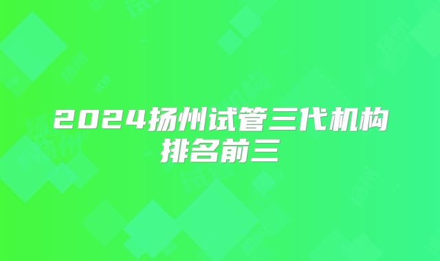 2024扬州试管三代机构排名前三