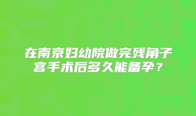 在南京妇幼院做完残角子宫手术后多久能备孕?