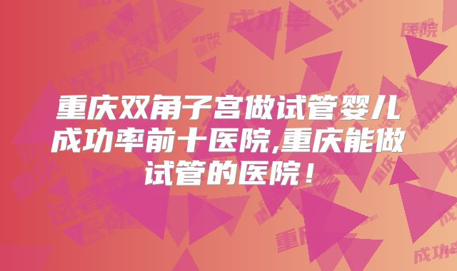 重庆双角子宫做试管婴儿成功率前十医院,重庆能做试管的医院！