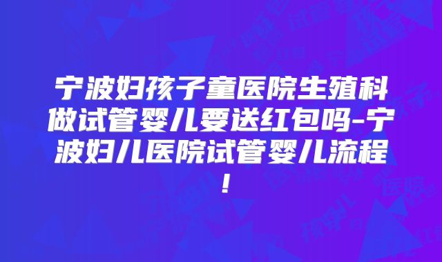 宁波妇孩子童医院生殖科做试管婴儿要送红包吗-宁波妇儿医院试管婴儿流程!